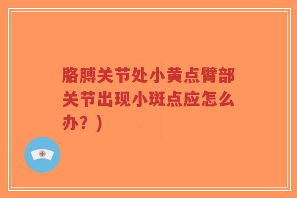 胳膊关节处小黄点臂部关节出现小斑点应怎么办？)