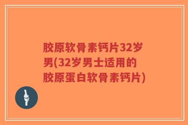 胶原软骨素钙片32岁男(32岁男士适用的胶原蛋白软骨素钙片) 胶原软骨素钙片32岁男(32岁男士适用的胶原蛋白软骨素钙片)