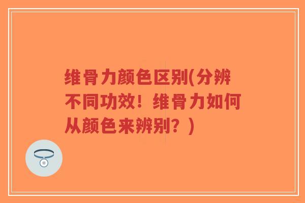 维骨力颜色区别(分辨不同功效!维骨力如何从颜色来辨别?) 维骨力颜色区别(分辨不同功效!维骨力如何从颜色来辨别?)