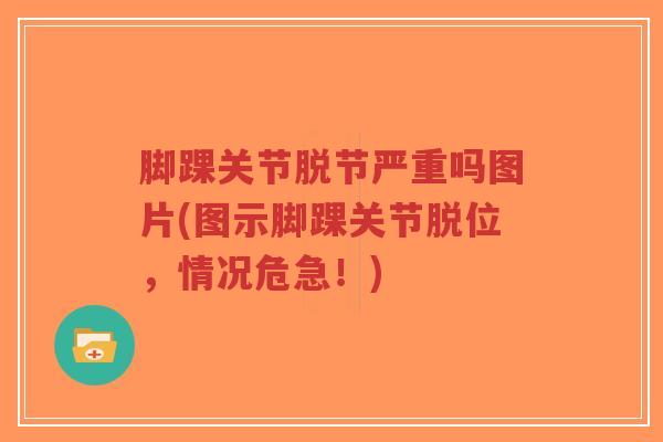 脚踝关节脱节严重吗图片(图示脚踝关节脱位,情况危急!) 脚踝关节脱节严重吗图片(图示脚踝关节脱位,情况危急!)