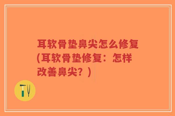 耳软骨垫鼻尖怎么修复(耳软骨垫修复:怎样改善鼻尖?) 耳软骨垫鼻尖怎么修复(耳软骨垫修复:怎样改善鼻尖?)