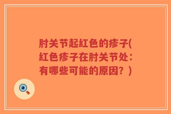 肘关节起红色的疹子(红色疹子在肘关节处:有哪些可能的原因?) 肘关节起红色的疹子(红色疹子在肘关节处:有哪些可能的原因?)