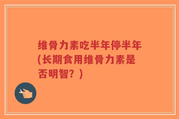 维骨力素吃半年停半年(长期食用维骨力素是否明智?) 维骨力素吃半年停半年(长期食用维骨力素是否明智?)