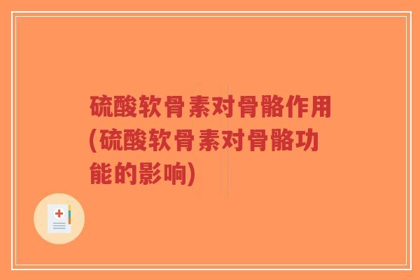 硫酸软骨素对骨骼作用(硫酸软骨素对骨骼功能的影响) 硫酸软骨素对骨骼作用(硫酸软骨素对骨骼功能的影响)