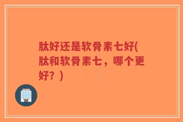 肽好还是软骨素七好(肽和软骨素七，哪个更好？)