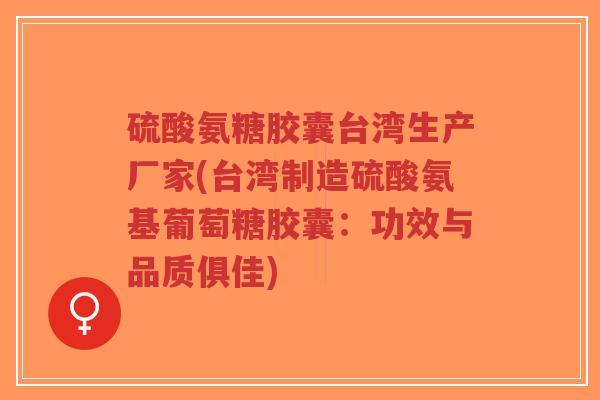 硫酸氨糖胶囊台湾生产厂家(台湾制造硫酸氨基葡萄糖胶囊：功效与品质俱佳)