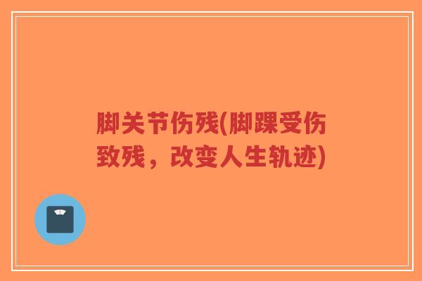 脚关节伤残(脚踝受伤致残,改变人生轨迹) 脚关节伤残(脚踝受伤致残,改变人生轨迹)