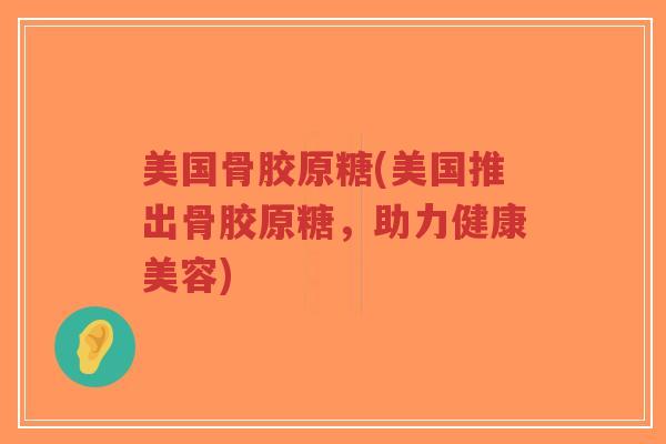 美国骨胶原糖(美国推出骨胶原糖，助力健康美容)