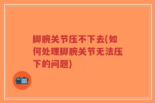 脚腕关节压不下去(如何处理脚腕关节无法压下的问题)