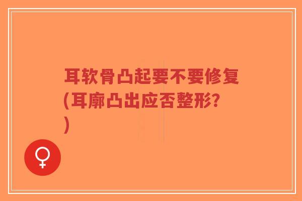耳软骨凸起要不要修复(耳廓凸出应否整形?) 耳软骨凸起要不要修复(耳廓凸出应否整形?)