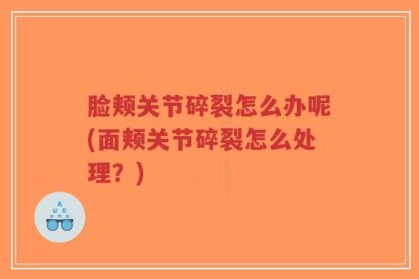 脸颊关节碎裂怎么办呢(面颊关节碎裂怎么处理？)