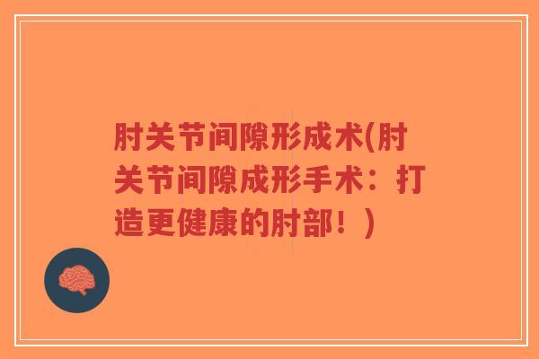 肘关节间隙形成术(肘关节间隙成形手术：打造更健康的肘部！)