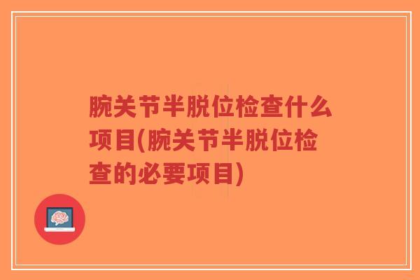 腕关节半脱位检查什么项目(腕关节半脱位检查的必要项目)