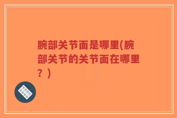 腕部关节面是哪里(腕部关节的关节面在哪里?) 腕部关节面是哪里(腕部关节的关节面在哪里?)