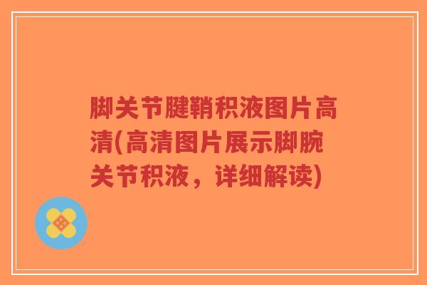 脚关节腱鞘积液图片高清(高清图片展示脚腕关节积液,详细解读) 脚关节腱鞘积液图片高清(高清图片展示脚腕关节积液,详细解读)
