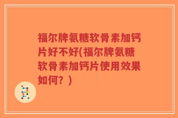 福尔牌氨糖软骨素加钙片好不好(福尔牌氨糖软骨素加钙片使用效果如何？)