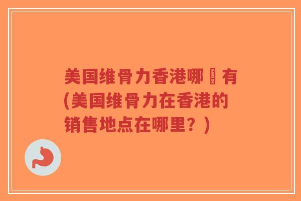 美国维骨力香港哪裡有(美国维骨力在香港的销售地点在哪里？)