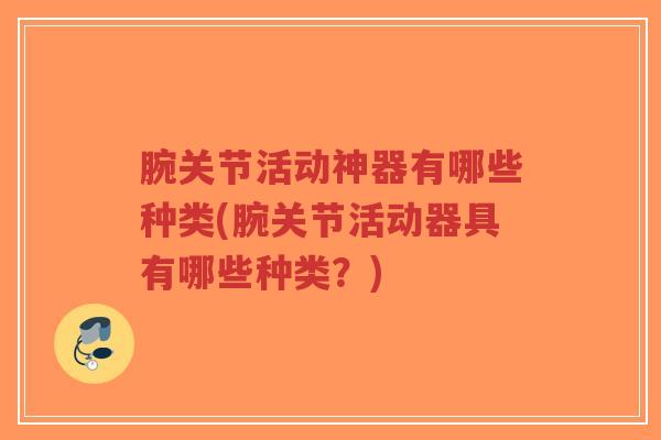 腕关节活动神器有哪些种类(腕关节活动器具有哪些种类?) 腕关节活动神器有哪些种类(腕关节活动器具有哪些种类?)