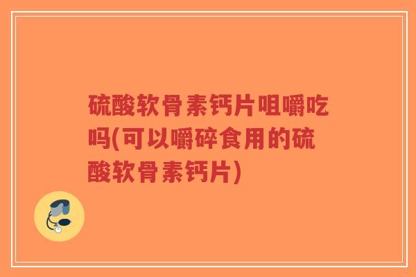 硫酸软骨素钙片咀嚼吃吗(可以嚼碎食用的硫酸软骨素钙片) 硫酸软骨素钙片咀嚼吃吗(可以嚼碎食用的硫酸软骨素钙片)