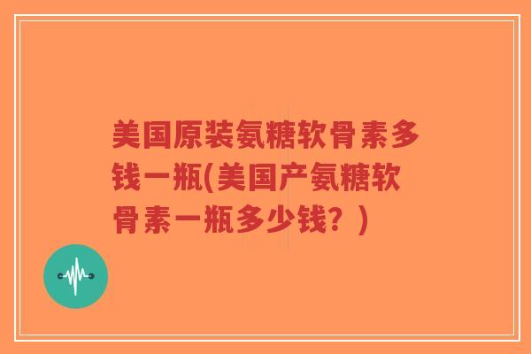 美国原装氨糖软骨素多钱一瓶(美国产氨糖软骨素一瓶多少钱？)