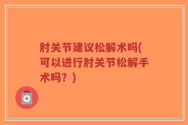 肘关节建议松解术吗(可以进行肘关节松解手术吗？)