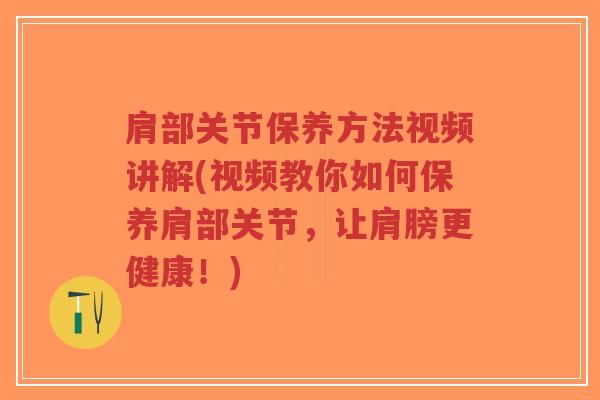 肩部关节保养方法视频讲解(视频教你如何保养肩部关节,让肩膀更健康!) 肩部关节保养方法视频讲解(视频教你如何保养肩部关节,让肩膀更健康!)