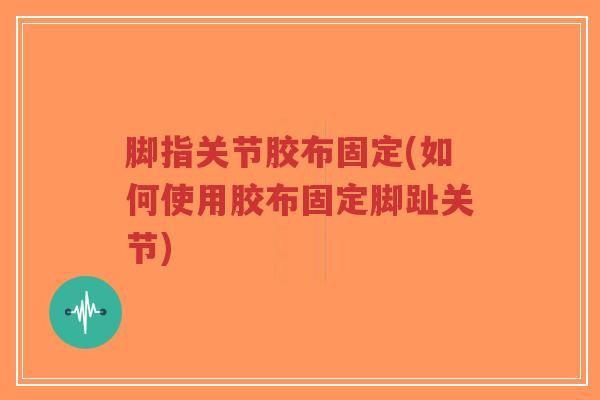 脚指关节胶布固定(如何使用胶布固定脚趾关节) 脚指关节胶布固定(如何使用胶布固定脚趾关节)
