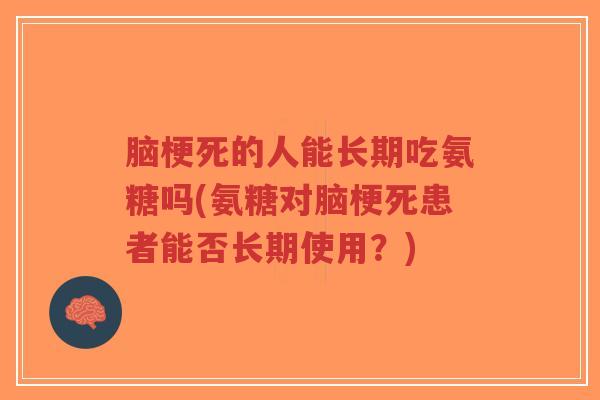 脑梗死的人能长期吃氨糖吗(氨糖对脑梗死患者能否长期使用？)