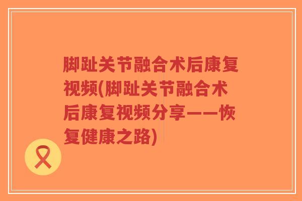 脚趾关节融合术后康复视频(脚趾关节融合术后康复视频分享——恢复健康之路) 脚趾关节融合术后康复视频(脚趾关节融合术后康复视频分享——恢复健康之路)