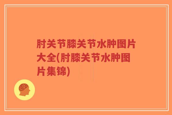 肘关节膝关节水肿图片大全(肘膝关节水肿图片集锦)