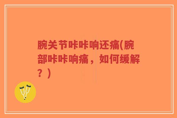 腕关节咔咔响还痛(腕部咔咔响痛,如何缓解?) 腕关节咔咔响还痛(腕部咔咔响痛,如何缓解?)