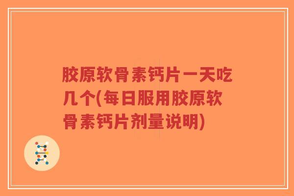 胶原软骨素钙片一天吃几个(每日服用胶原软骨素钙片剂量说明)