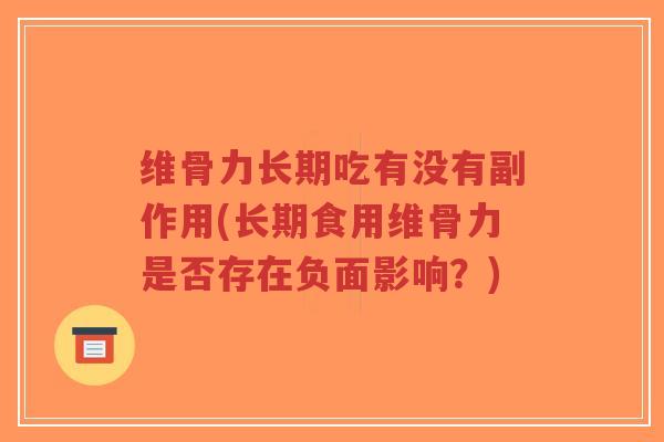 维骨力长期吃有没有副作用(长期食用维骨力是否存在负面影响?) 维骨力长期吃有没有副作用(长期食用维骨力是否存在负面影响?)