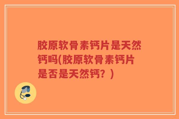 胶原软骨素钙片是天然钙吗(胶原软骨素钙片是否是天然钙?) 胶原软骨素钙片是天然钙吗(胶原软骨素钙片是否是天然钙?)