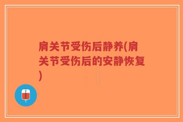 肩关节受伤后静养(肩关节受伤后的安静恢复) 肩关节受伤后静养(肩关节受伤后的安静恢复)