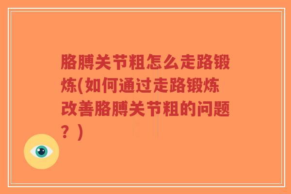 胳膊关节粗怎么走路锻炼(如何通过走路锻炼改善胳膊关节粗的问题?) 胳膊关节粗怎么走路锻炼(如何通过走路锻炼改善胳膊关节粗的问题?)