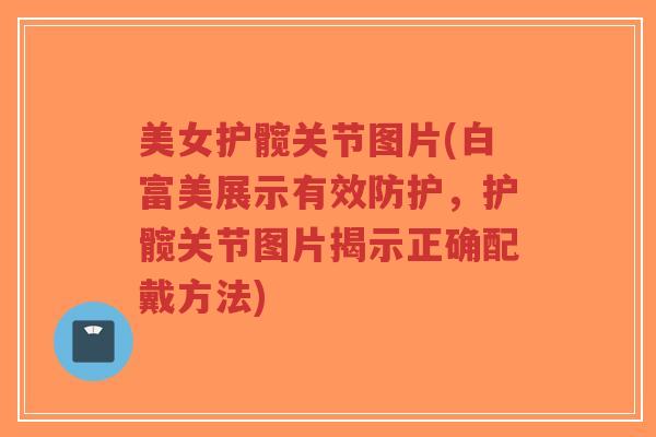 美女护髋关节图片(白富美展示有效防护,护髋关节图片揭示正确配戴方法) 美女护髋关节图片(白富美展示有效防护,护髋关节图片揭示正确配戴方法)