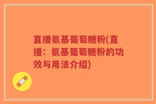 直播氨基葡萄糖粉(直播：氨基葡萄糖粉的功效与用法介绍)