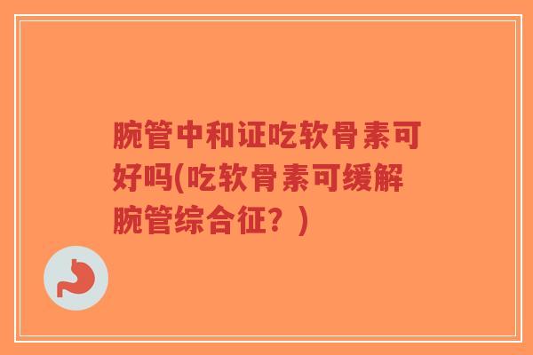 腕管中和证吃软骨素可好吗(吃软骨素可缓解腕管综合征？)