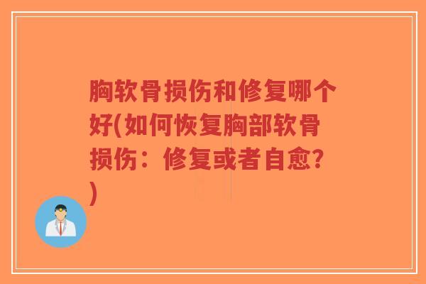 胸软骨损伤和修复哪个好(如何恢复胸部软骨损伤:修复或者自愈?) 胸软骨损伤和修复哪个好(如何恢复胸部软骨损伤:修复或者自愈?)