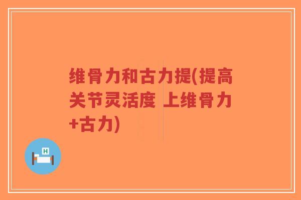 维骨力和古力提(提高关节灵活度 上维骨力+古力) 维骨力和古力提(提高关节灵活度 上维骨力+古力)