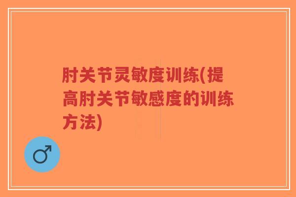 肘关节灵敏度训练(提高肘关节敏感度的训练方法)