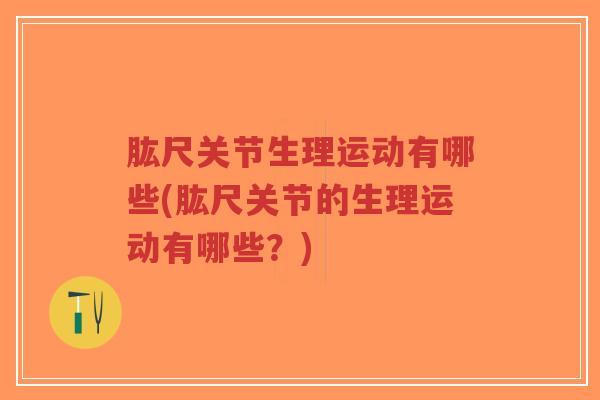 肱尺关节生理运动有哪些(肱尺关节的生理运动有哪些?) 肱尺关节生理运动有哪些(肱尺关节的生理运动有哪些?)