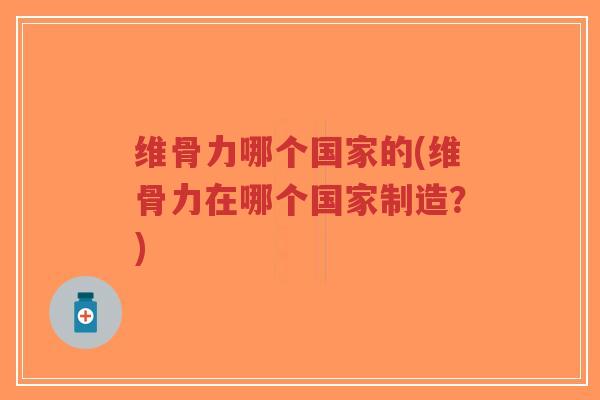 维骨力哪个国家的(维骨力在哪个国家制造？)