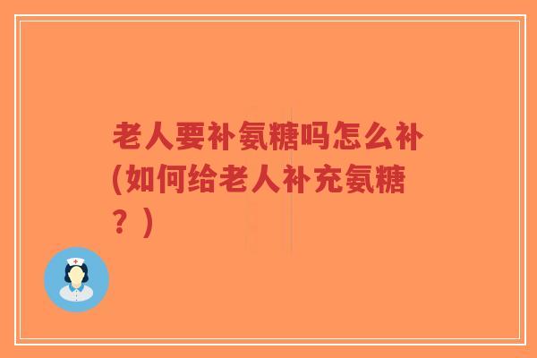 老人要补氨糖吗怎么补(如何给老人补充氨糖?) 老人要补氨糖吗怎么补(如何给老人补充氨糖?)