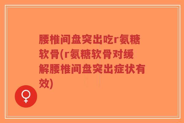腰椎间盘突出吃r氨糖软骨(r氨糖软骨对缓解腰椎间盘突出症状有效) 腰椎间盘突出吃r氨糖软骨(r氨糖软骨对缓解腰椎间盘突出症状有效)