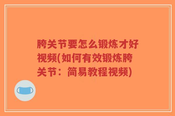 胯关节要怎么锻炼才好视频(如何有效锻炼胯关节:简易教程视频) 胯关节要怎么锻炼才好视频(如何有效锻炼胯关节:简易教程视频)