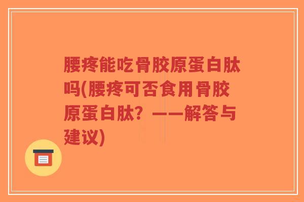 腰疼能吃骨胶原蛋白肽吗(腰疼可否食用骨胶原蛋白肽?——解答与建议) 腰疼能吃骨胶原蛋白肽吗(腰疼可否食用骨胶原蛋白肽?——解答与建议)
