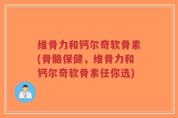 维骨力和钙尔奇软骨素(骨骼保健,维骨力和钙尔奇软骨素任你选) 维骨力和钙尔奇软骨素(骨骼保健,维骨力和钙尔奇软骨素任你选)