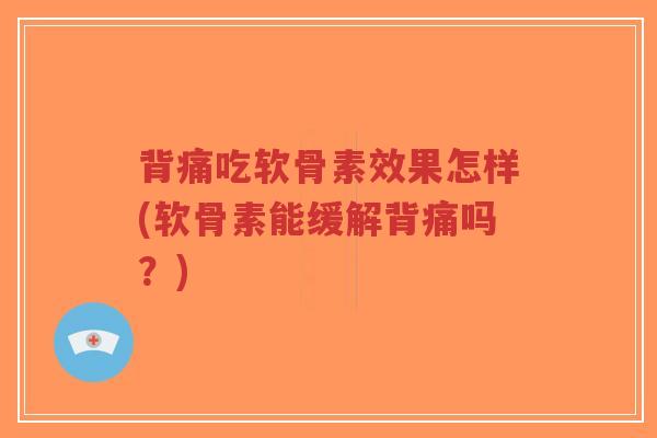 背痛吃软骨素效果怎样(软骨素能缓解背痛吗?) 背痛吃软骨素效果怎样(软骨素能缓解背痛吗?)